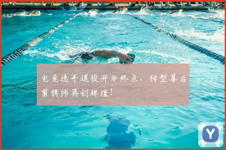 电竞选手退役并非终点,转型幕后剪辑师再创辉煌!