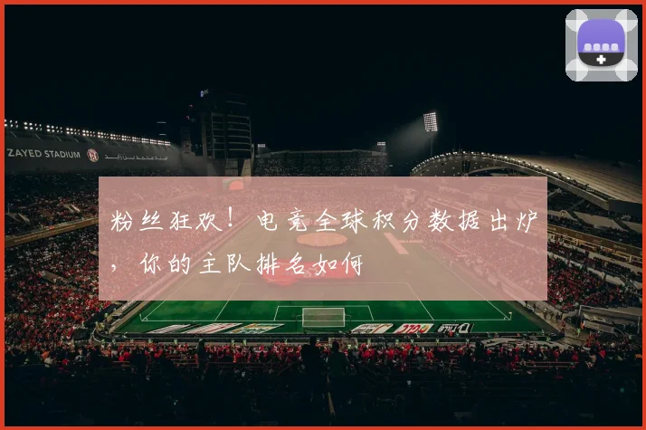 粉丝狂欢!电竞全球积分数据出炉,你的主队排名如何
