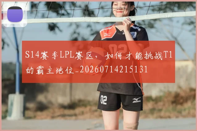 S14赛季LPL赛区，如何才能挑战T1的霸主地位_20260714215131