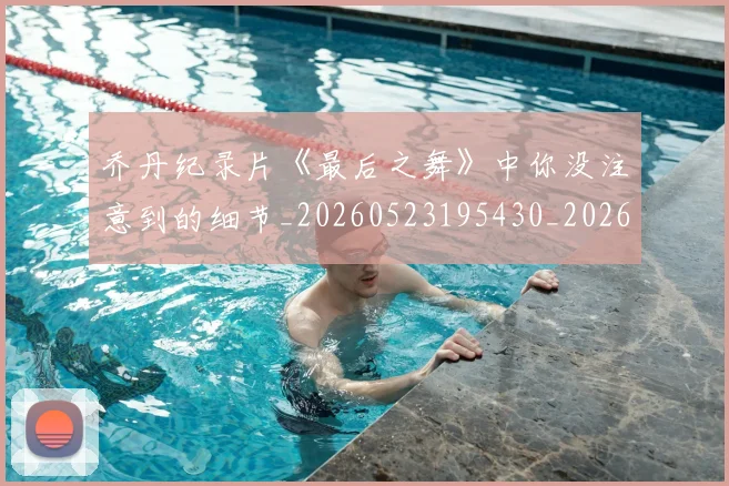乔丹纪录片《最后之舞》中你没注意到的细节_20260523195430_20260716192606