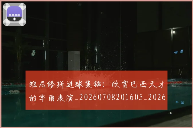 维尼修斯进球集锦：欣赏巴西天才的华丽表演_20260708201605_20260803143257