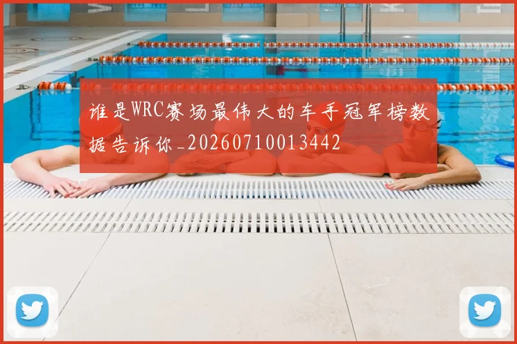 谁是WRC赛场最伟大的车手冠军榜数据告诉你_20260710013442