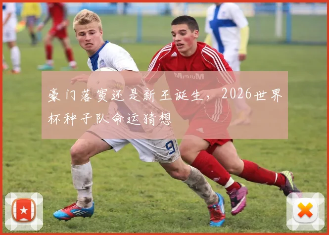 豪门落寞还是新王诞生,2026世界杯种子队命运猜想