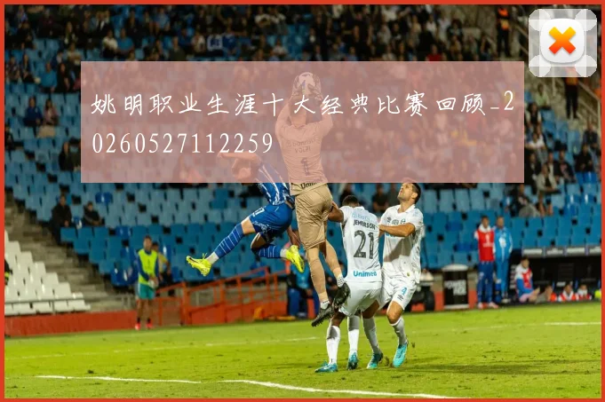 姚明职业生涯十大经典比赛回顾_20260527112259