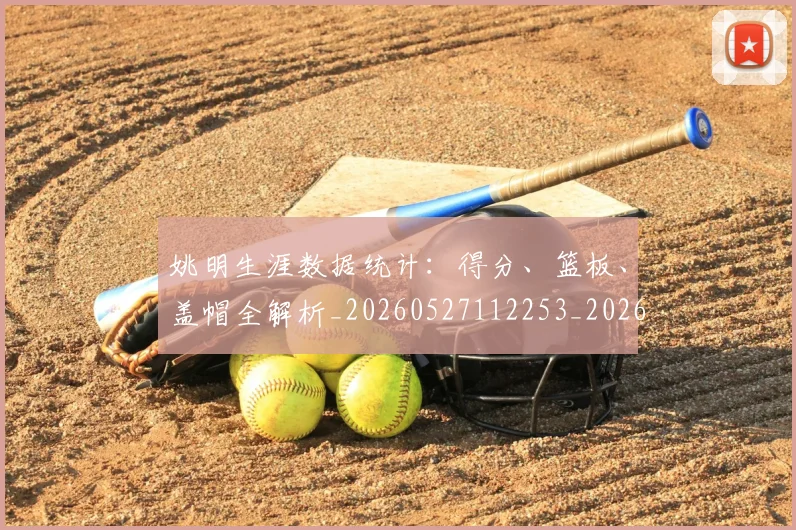 姚明生涯数据统计:得分、篮板、盖帽全解析_20260527112253_20260703232912_20260720192117