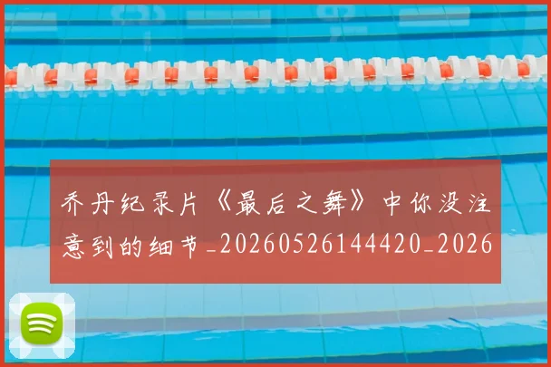 乔丹纪录片《最后之舞》中你没注意到的细节_20260526144420_20260704164351_20260716192609