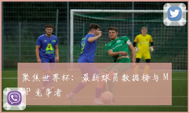 聚焦世界杯:最新球员数据榜与 MVP 竞争者