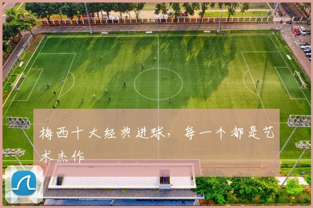 梅西十大经典进球,每一个都是艺术杰作