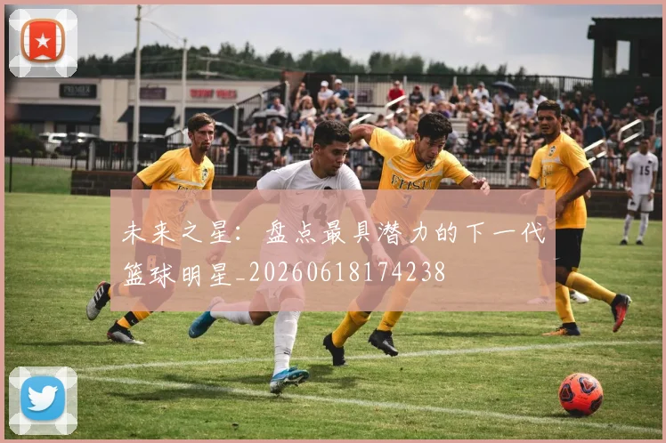 未来之星:盘点最具潜力的下一代篮球明星_20260618174238