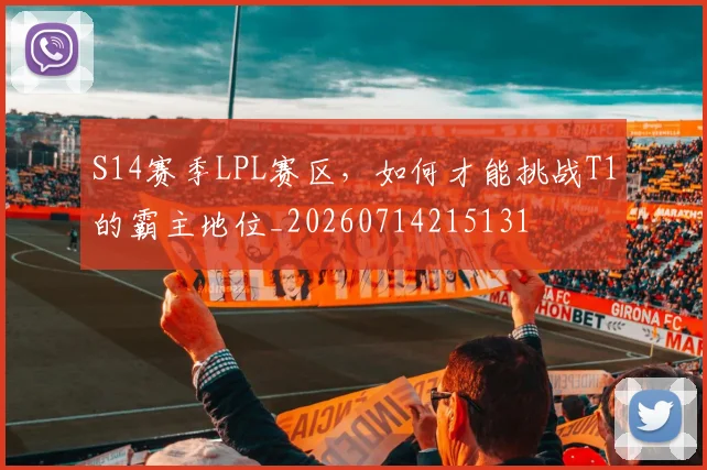 S14赛季LPL赛区,如何才能挑战T1的霸主地位_20260714215131
