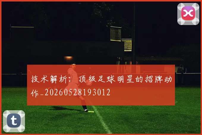 技术解析：顶级足球明星的招牌动作_20260528193012