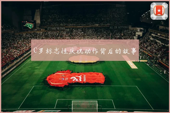 C罗标志性庆祝动作背后的故事