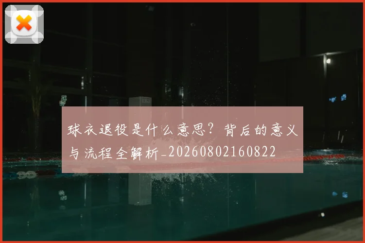 球衣退役是什么意思？背后的意义与流程全解析_20260802160822