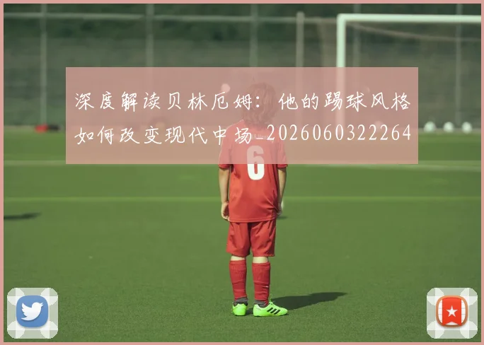深度解读贝林厄姆:他的踢球风格如何改变现代中场_20260603222647
