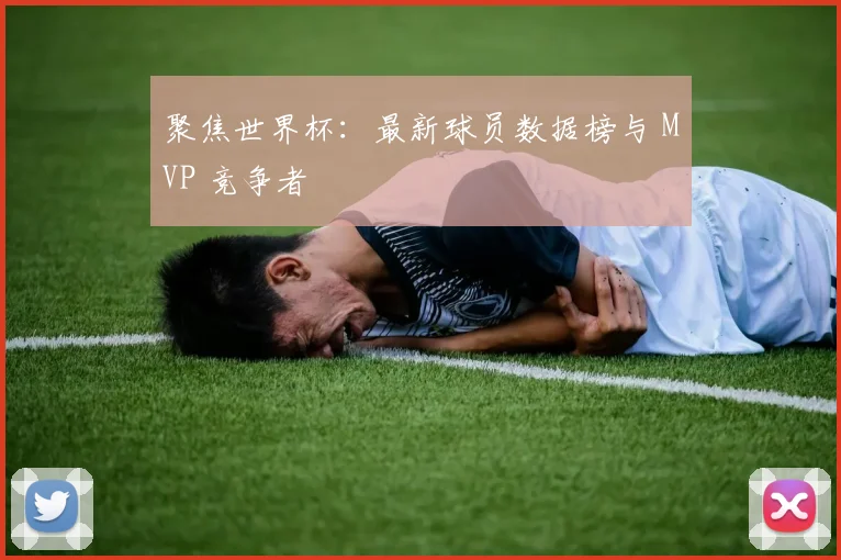 聚焦世界杯：最新球员数据榜与 MVP 竞争者
