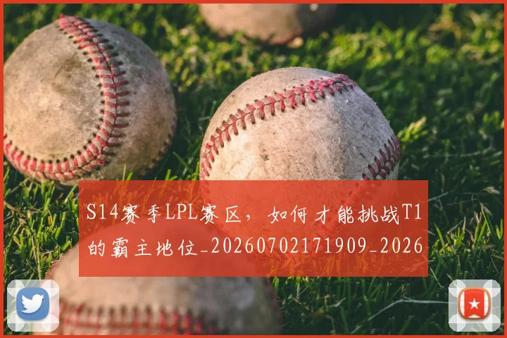 S14赛季LPL赛区，如何才能挑战T1的霸主地位_20260702171909_20260714215132