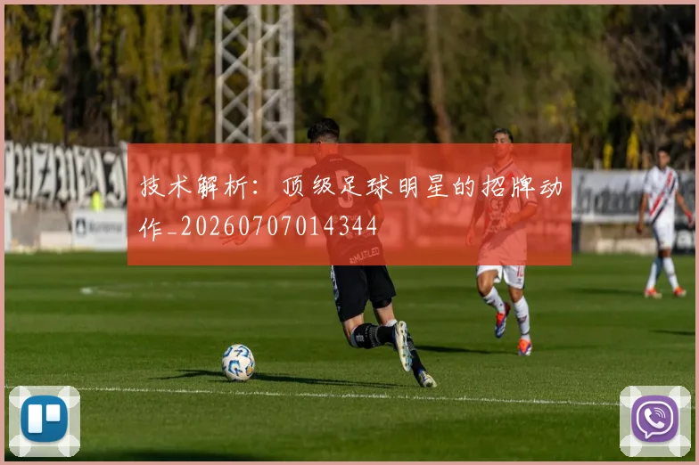 技术解析：顶级足球明星的招牌动作_20260707014344