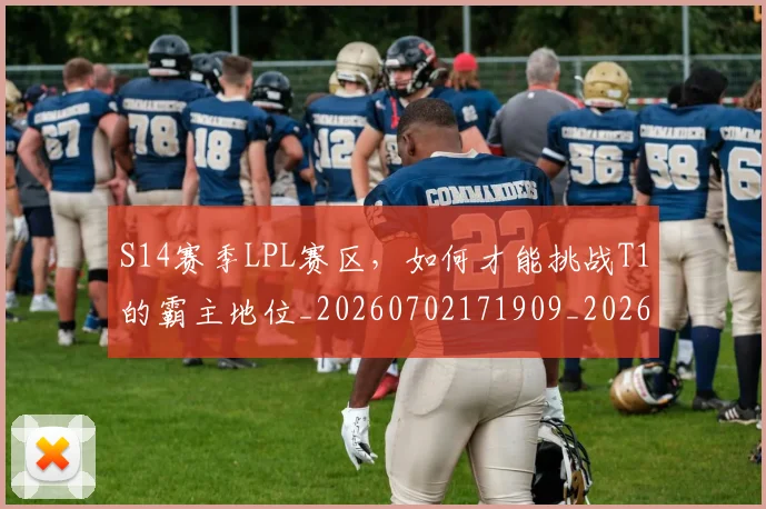 S14赛季LPL赛区,如何才能挑战T1的霸主地位_20260702171909_20260714215132