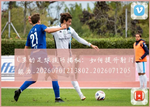 C罗的足球技巧揭秘：如何提升射门能力_20260701213802_20260712052723