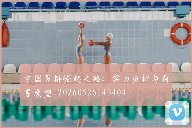 中国男排崛起之路：实力分析与前景展望_20260526143404