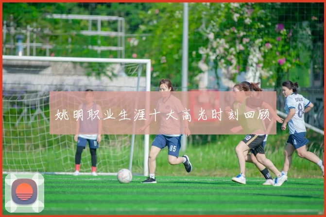 姚明职业生涯十大高光时刻回顾