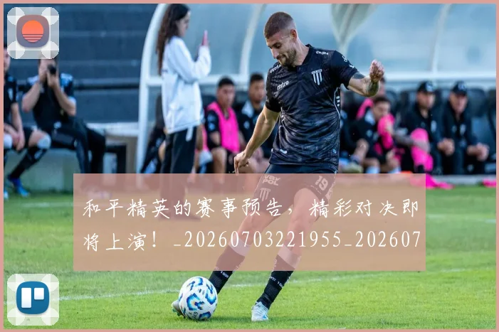 和平精英的赛事预告,精彩对决即将上演!_20260703221955_20260720180018