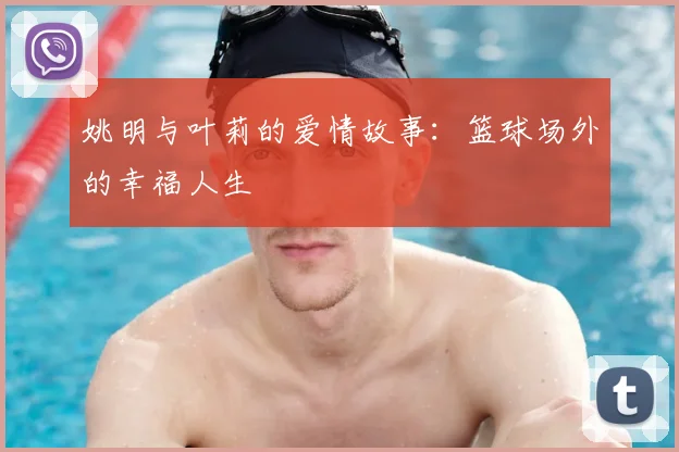 姚明与叶莉的爱情故事:篮球场外的幸福人生