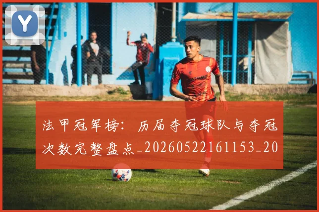 法甲冠军榜:历届夺冠球队与夺冠次数完整盘点_20260522161153_20260707153156