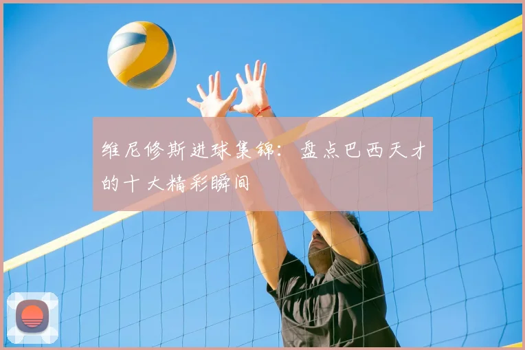 维尼修斯进球集锦：盘点巴西天才的十大精彩瞬间