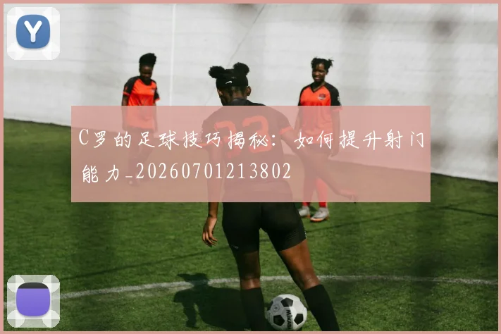 C罗的足球技巧揭秘：如何提升射门能力_20260701213802
