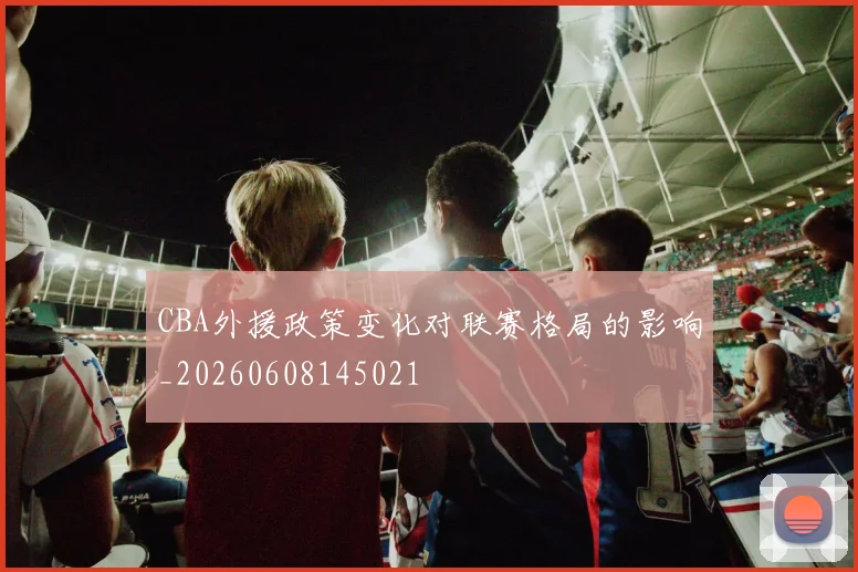 CBA外援政策变化对联赛格局的影响_20260608145021