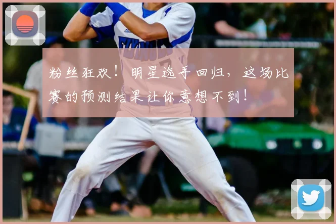 粉丝狂欢！明星选手回归，这场比赛的预测结果让你意想不到！