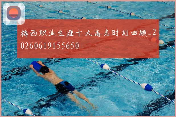 梅西职业生涯十大高光时刻回顾_20260619155650