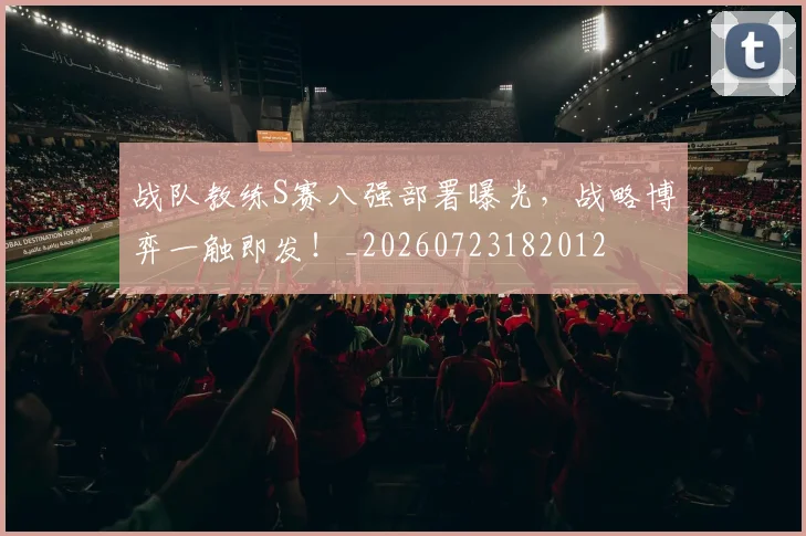 战队教练S赛八强部署曝光,战略博弈一触即发!_20260723182012