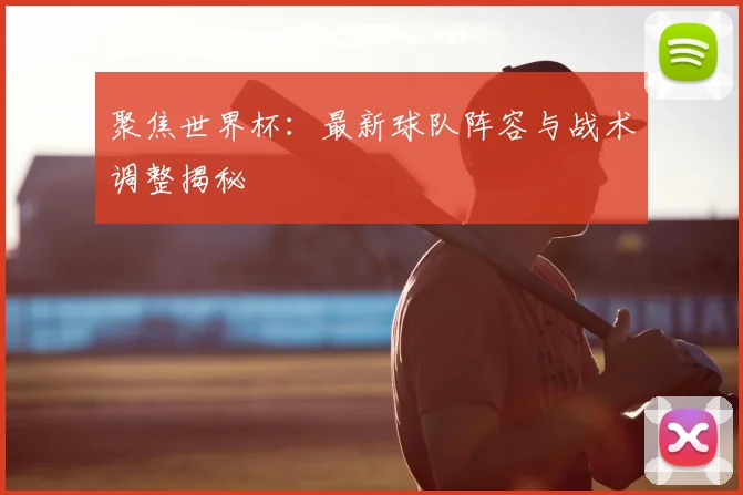 聚焦世界杯:最新球队阵容与战术调整揭秘