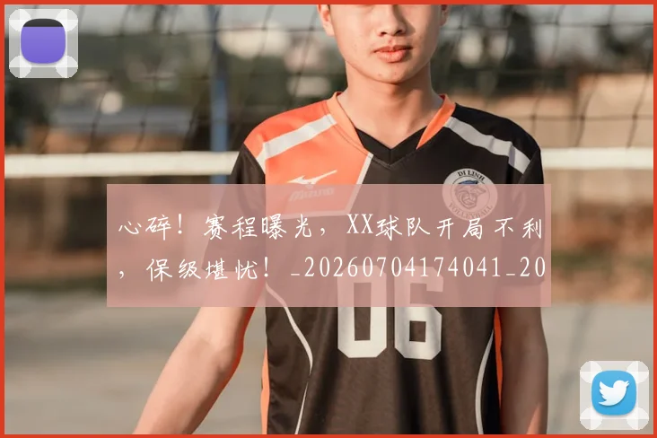 心碎！赛程曝光，XX球队开局不利，保级堪忧！_20260704174041_20260722163603