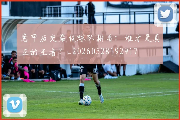 意甲历史最佳球队排名：谁才是真正的王者？_20260528192917