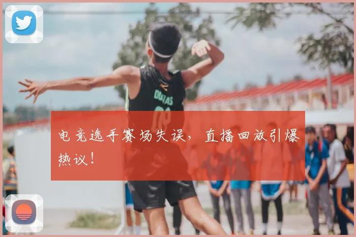 电竞选手赛场失误，直播回放引爆热议！