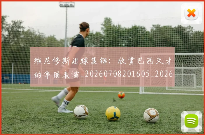 维尼修斯进球集锦:欣赏巴西天才的华丽表演_20260708201605_20260803143257