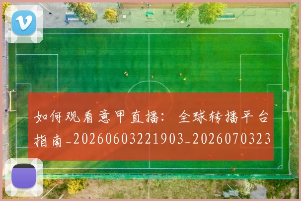 如何观看意甲直播：全球转播平台指南_20260603221903_20260703230807_20260720183310