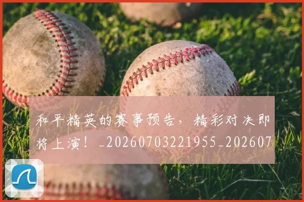和平精英的赛事预告，精彩对决即将上演！_20260703221955_20260720180018