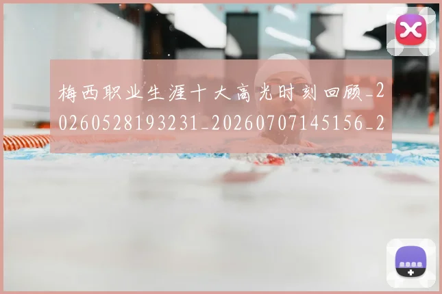 梅西职业生涯十大高光时刻回顾_20260528193231_20260707145156_20260731182301