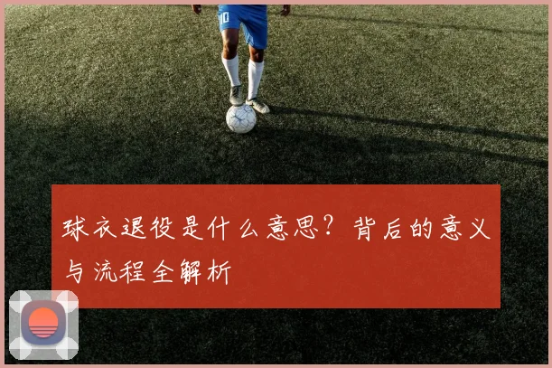 球衣退役是什么意思？背后的意义与流程全解析