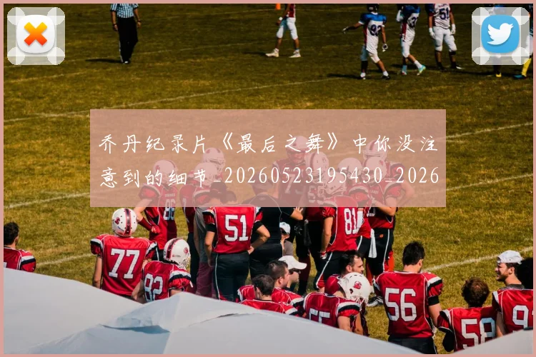 乔丹纪录片《最后之舞》中你没注意到的细节_20260523195430_20260716192606
