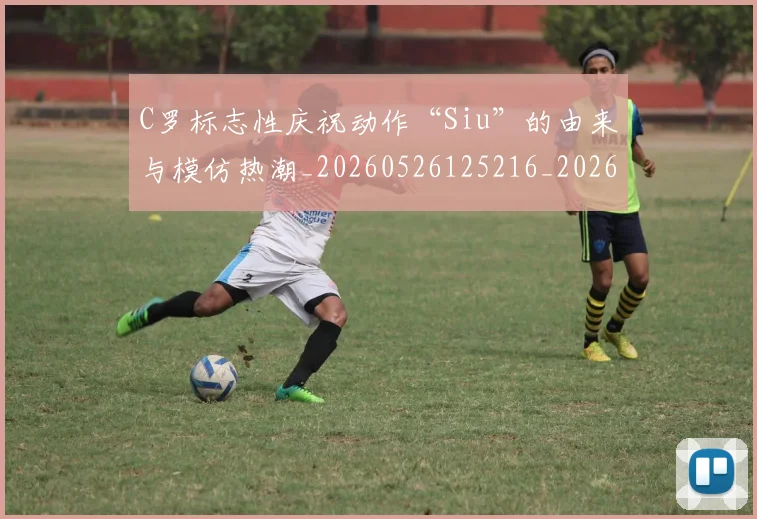 C罗标志性庆祝动作“Siu”的由来与模仿热潮_20260526125216_20260702164608