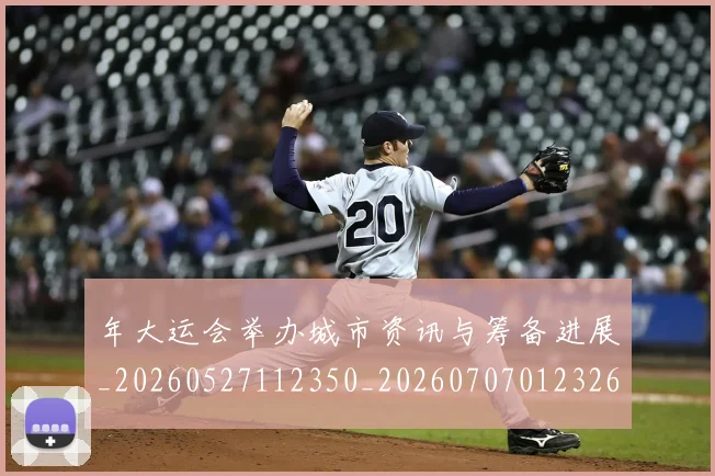 年大运会举办城市资讯与筹备进展_20260527112350_20260707012326