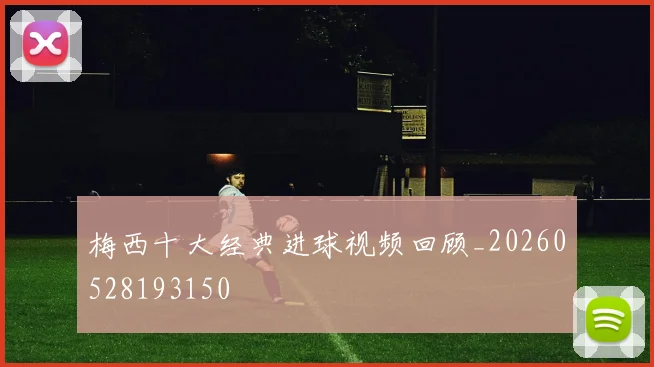 梅西十大经典进球视频回顾_20260528193150