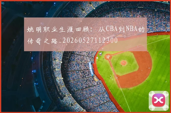 姚明职业生涯回顾：从CBA到NBA的传奇之路_20260527112300
