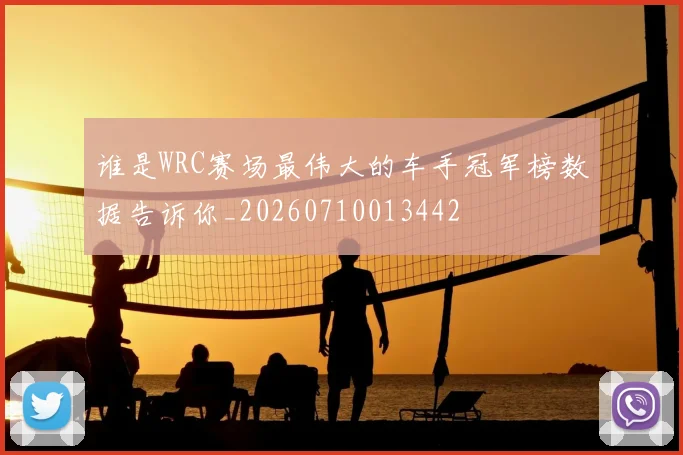 谁是WRC赛场最伟大的车手冠军榜数据告诉你_20260710013442