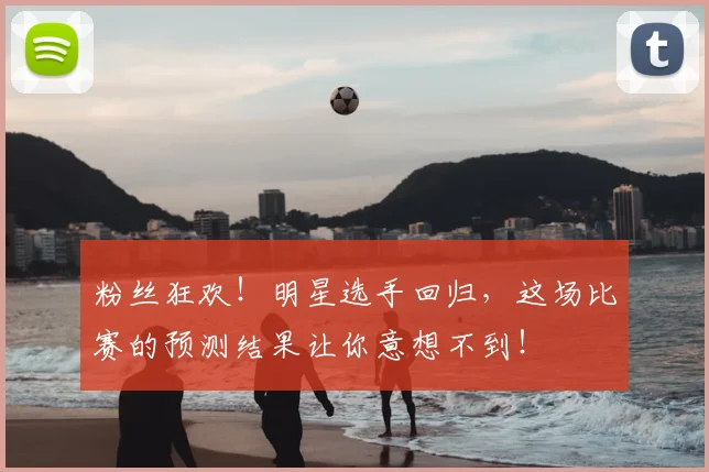 粉丝狂欢！明星选手回归，这场比赛的预测结果让你意想不到！